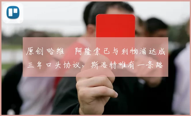 原创 哈维・阿隆索已与利物浦达成三年口头协议，斯洛特唯有一条路可 “翻盘”