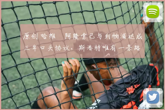 原创 哈维・阿隆索已与利物浦达成三年口头协议，斯洛特唯有一条路可 “翻盘”