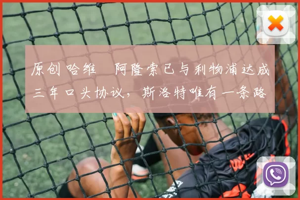 原创 哈维・阿隆索已与利物浦达成三年口头协议，斯洛特唯有一条路可 “翻盘”