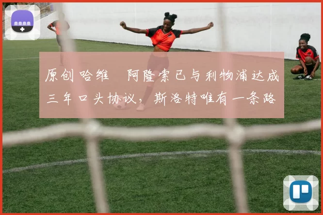 原创 哈维・阿隆索已与利物浦达成三年口头协议，斯洛特唯有一条路可 “翻盘”