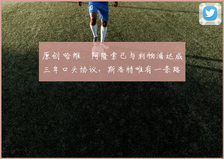 原创 哈维・阿隆索已与利物浦达成三年口头协议，斯洛特唯有一条路可 “翻盘”