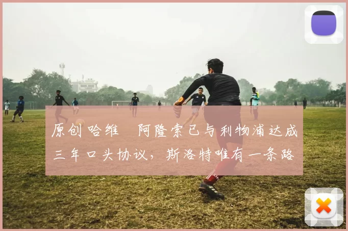 原创 哈维・阿隆索已与利物浦达成三年口头协议，斯洛特唯有一条路可 “翻盘”