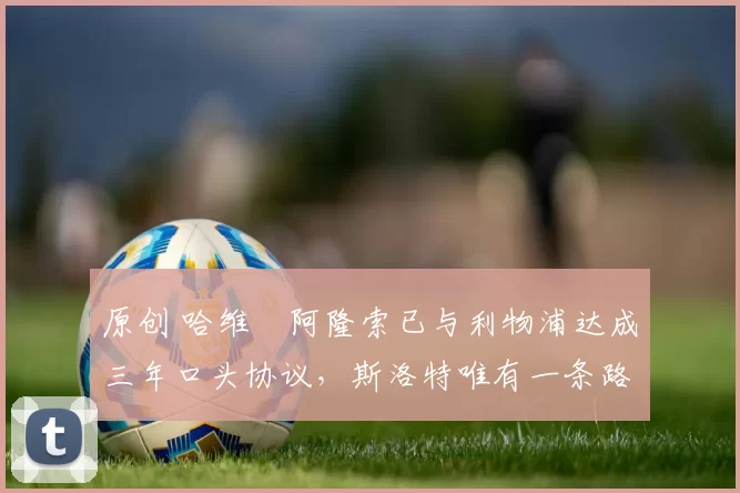 原创 哈维・阿隆索已与利物浦达成三年口头协议，斯洛特唯有一条路可 “翻盘”