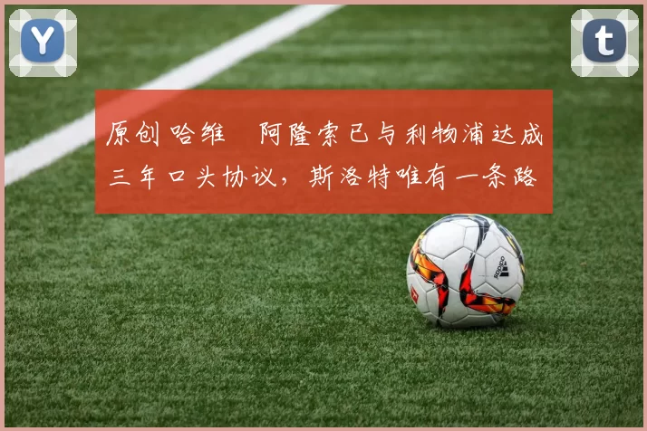 原创 哈维・阿隆索已与利物浦达成三年口头协议，斯洛特唯有一条路可 “翻盘”