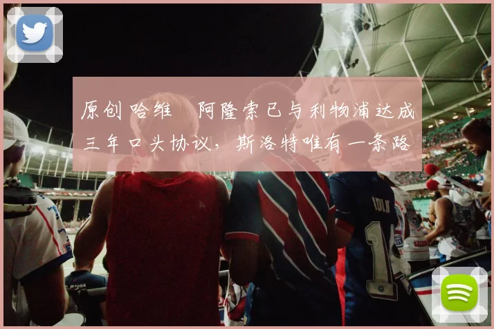 原创 哈维・阿隆索已与利物浦达成三年口头协议，斯洛特唯有一条路可 “翻盘”