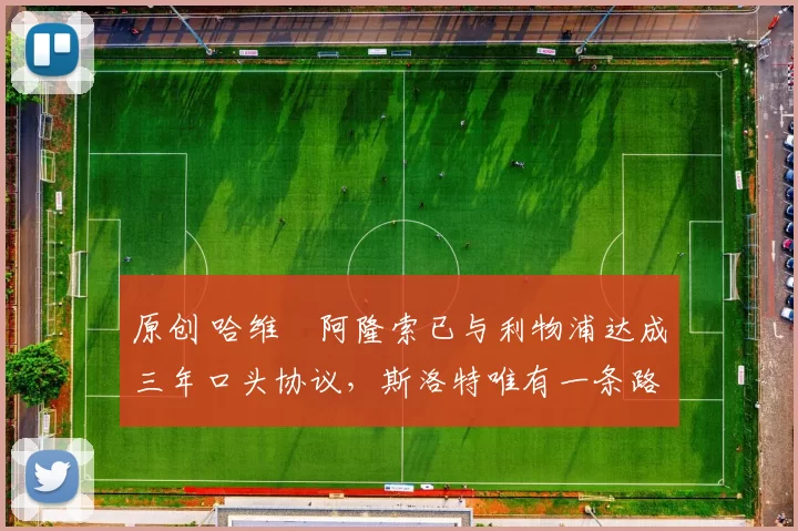 原创 哈维・阿隆索已与利物浦达成三年口头协议，斯洛特唯有一条路可 “翻盘”