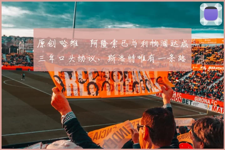 原创 哈维・阿隆索已与利物浦达成三年口头协议，斯洛特唯有一条路可 “翻盘”