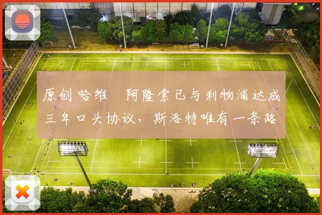 原创 哈维・阿隆索已与利物浦达成三年口头协议，斯洛特唯有一条路可 “翻盘”