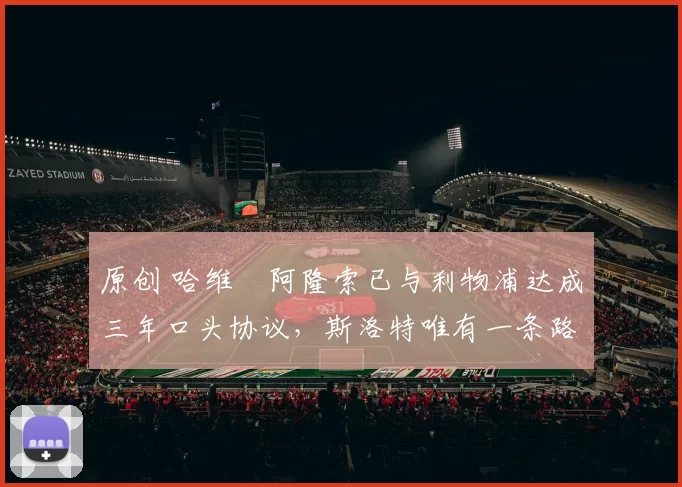 原创 哈维・阿隆索已与利物浦达成三年口头协议，斯洛特唯有一条路可 “翻盘”