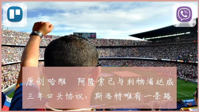 原创 哈维・阿隆索已与利物浦达成三年口头协议，斯洛特唯有一条路可 “翻盘”