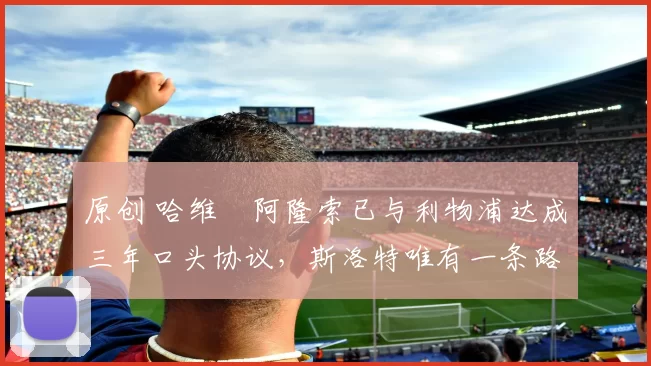 原创 哈维・阿隆索已与利物浦达成三年口头协议，斯洛特唯有一条路可 “翻盘”