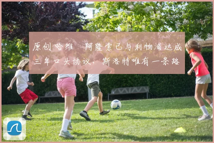 原创 哈维・阿隆索已与利物浦达成三年口头协议，斯洛特唯有一条路可 “翻盘”