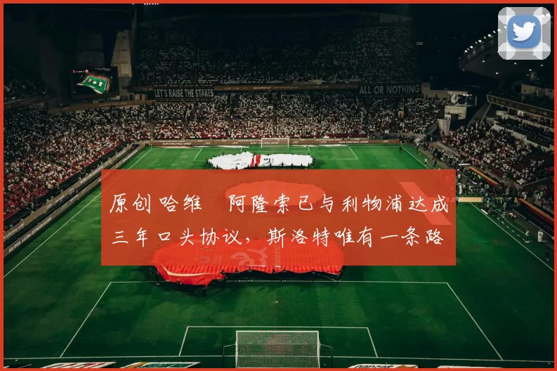 原创 哈维・阿隆索已与利物浦达成三年口头协议，斯洛特唯有一条路可 “翻盘”