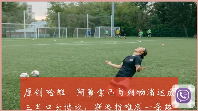 原创 哈维・阿隆索已与利物浦达成三年口头协议，斯洛特唯有一条路可 “翻盘”