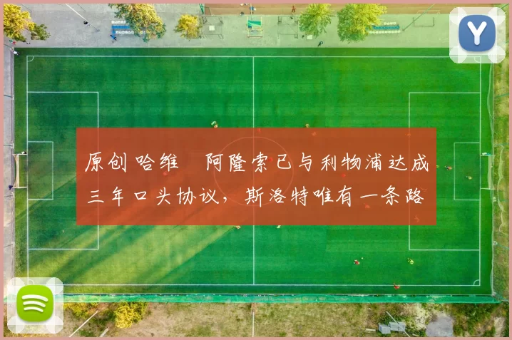 原创 哈维・阿隆索已与利物浦达成三年口头协议，斯洛特唯有一条路可 “翻盘”