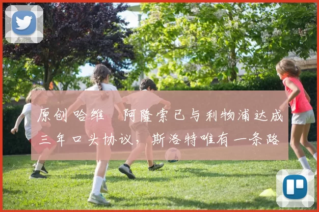 原创 哈维・阿隆索已与利物浦达成三年口头协议，斯洛特唯有一条路可 “翻盘”