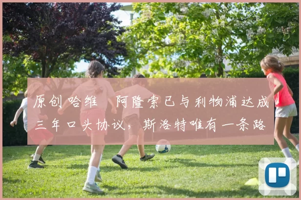 原创 哈维・阿隆索已与利物浦达成三年口头协议，斯洛特唯有一条路可 “翻盘”