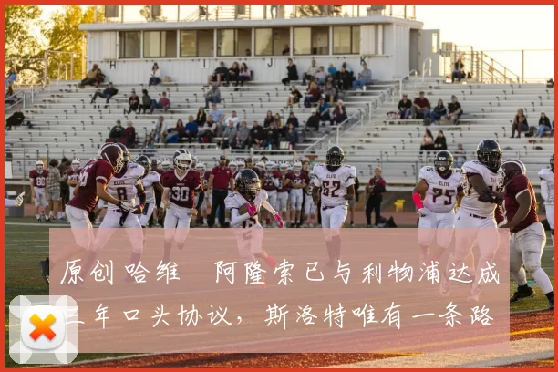 原创 哈维・阿隆索已与利物浦达成三年口头协议，斯洛特唯有一条路可 “翻盘”