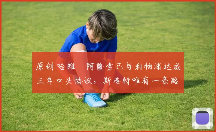 原创 哈维・阿隆索已与利物浦达成三年口头协议，斯洛特唯有一条路可 “翻盘”