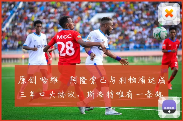 原创 哈维・阿隆索已与利物浦达成三年口头协议，斯洛特唯有一条路可 “翻盘”