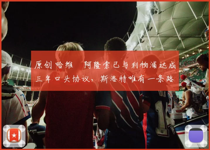 原创 哈维・阿隆索已与利物浦达成三年口头协议，斯洛特唯有一条路可 “翻盘”