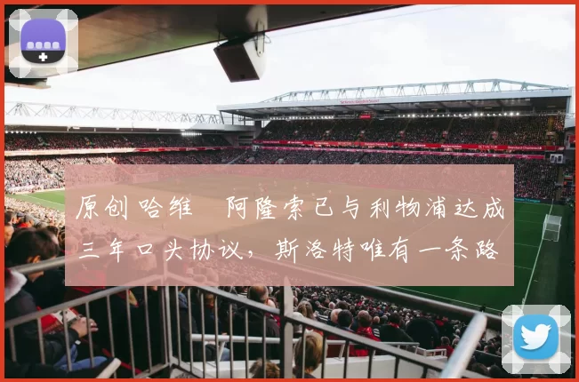 原创 哈维・阿隆索已与利物浦达成三年口头协议，斯洛特唯有一条路可 “翻盘”