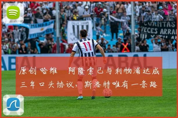 原创 哈维・阿隆索已与利物浦达成三年口头协议，斯洛特唯有一条路可 “翻盘”