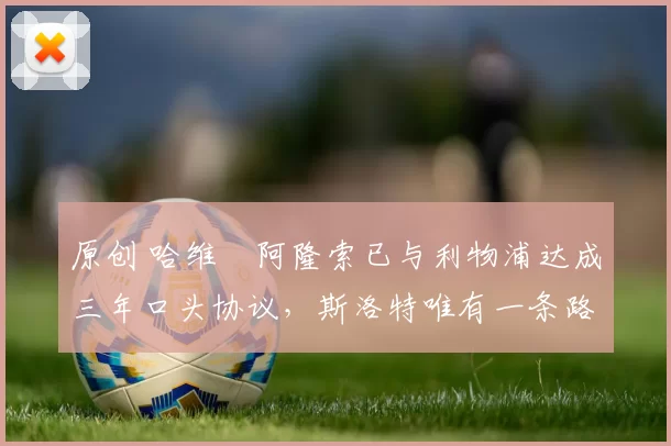 原创 哈维・阿隆索已与利物浦达成三年口头协议，斯洛特唯有一条路可 “翻盘”