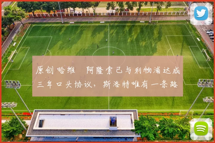 原创 哈维・阿隆索已与利物浦达成三年口头协议，斯洛特唯有一条路可 “翻盘”