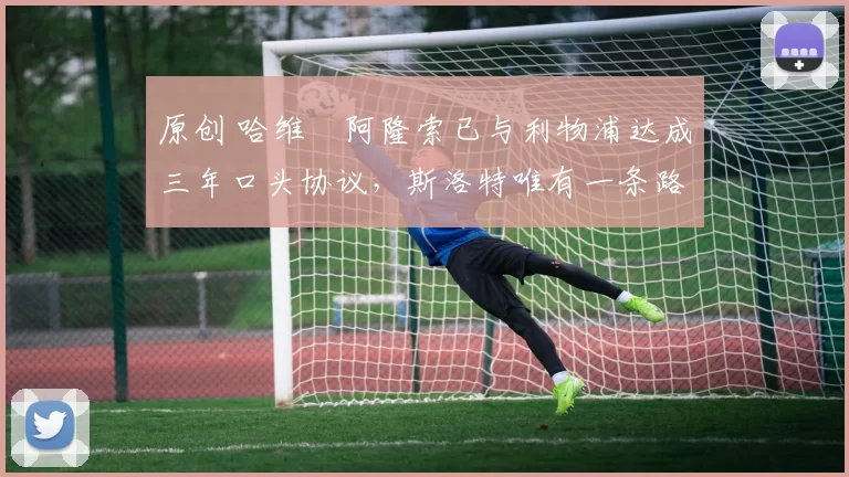 原创 哈维・阿隆索已与利物浦达成三年口头协议，斯洛特唯有一条路可 “翻盘”