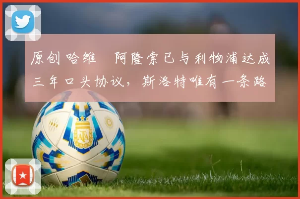 原创 哈维・阿隆索已与利物浦达成三年口头协议，斯洛特唯有一条路可 “翻盘”