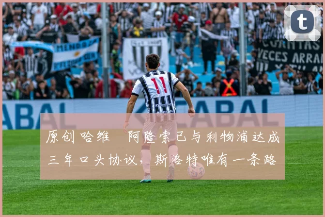 原创 哈维・阿隆索已与利物浦达成三年口头协议，斯洛特唯有一条路可 “翻盘”