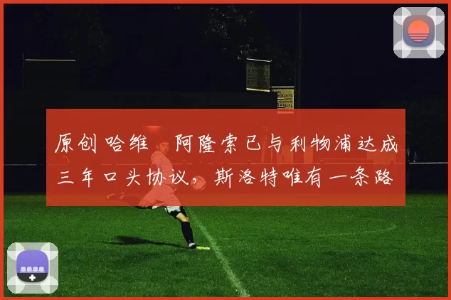 原创 哈维・阿隆索已与利物浦达成三年口头协议，斯洛特唯有一条路可 “翻盘”