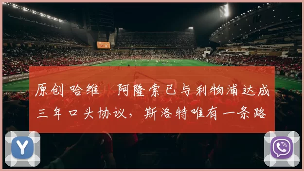 原创 哈维・阿隆索已与利物浦达成三年口头协议，斯洛特唯有一条路可 “翻盘”