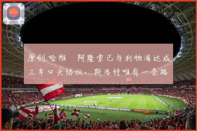 原创 哈维・阿隆索已与利物浦达成三年口头协议,斯洛特唯有一条路可 “翻盘”