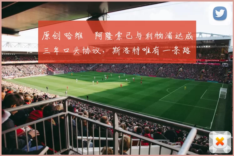 原创 哈维・阿隆索已与利物浦达成三年口头协议，斯洛特唯有一条路可 “翻盘”