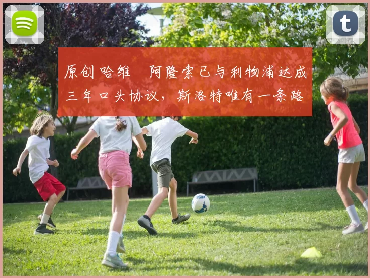 原创 哈维・阿隆索已与利物浦达成三年口头协议，斯洛特唯有一条路可 “翻盘”