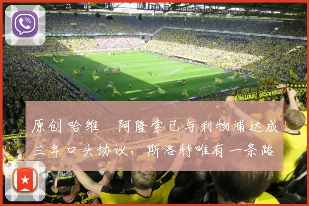 原创 哈维・阿隆索已与利物浦达成三年口头协议，斯洛特唯有一条路可 “翻盘”