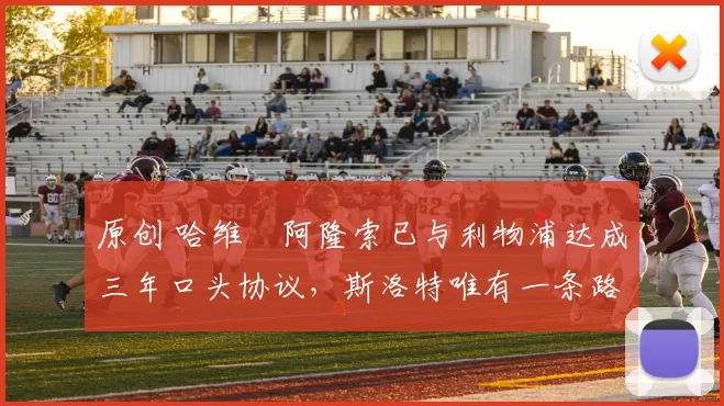 原创 哈维・阿隆索已与利物浦达成三年口头协议，斯洛特唯有一条路可 “翻盘”