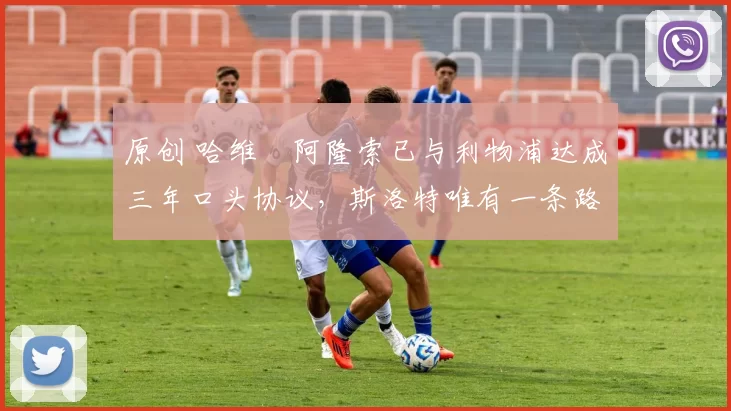 原创 哈维・阿隆索已与利物浦达成三年口头协议，斯洛特唯有一条路可 “翻盘”