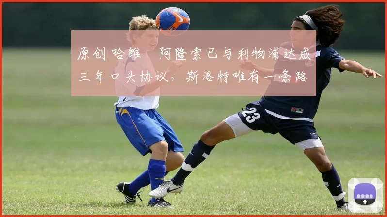 原创 哈维・阿隆索已与利物浦达成三年口头协议，斯洛特唯有一条路可 “翻盘”