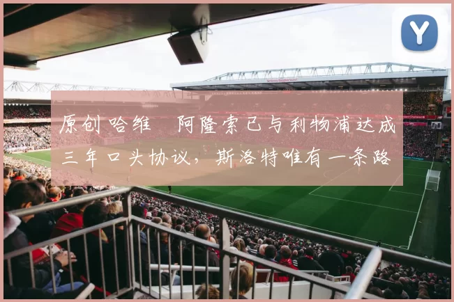 原创 哈维・阿隆索已与利物浦达成三年口头协议，斯洛特唯有一条路可 “翻盘”