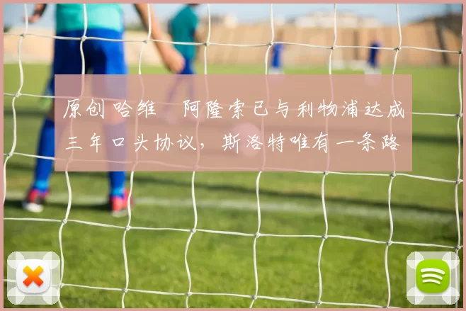 原创 哈维・阿隆索已与利物浦达成三年口头协议，斯洛特唯有一条路可 “翻盘”