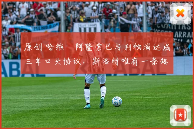 原创 哈维・阿隆索已与利物浦达成三年口头协议，斯洛特唯有一条路可 “翻盘”