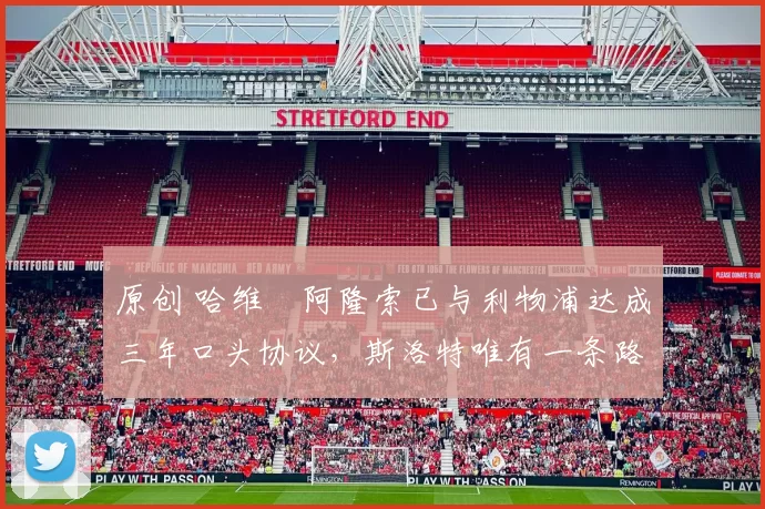 原创 哈维・阿隆索已与利物浦达成三年口头协议，斯洛特唯有一条路可 “翻盘”