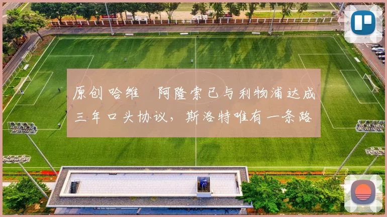 原创 哈维・阿隆索已与利物浦达成三年口头协议，斯洛特唯有一条路可 “翻盘”