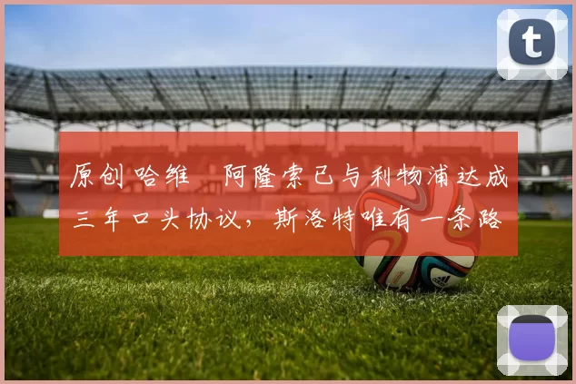 原创 哈维・阿隆索已与利物浦达成三年口头协议，斯洛特唯有一条路可 “翻盘”