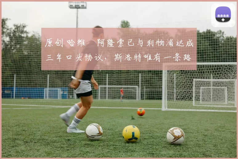 原创 哈维・阿隆索已与利物浦达成三年口头协议，斯洛特唯有一条路可 “翻盘”