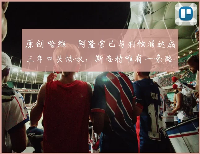 原创 哈维・阿隆索已与利物浦达成三年口头协议，斯洛特唯有一条路可 “翻盘”