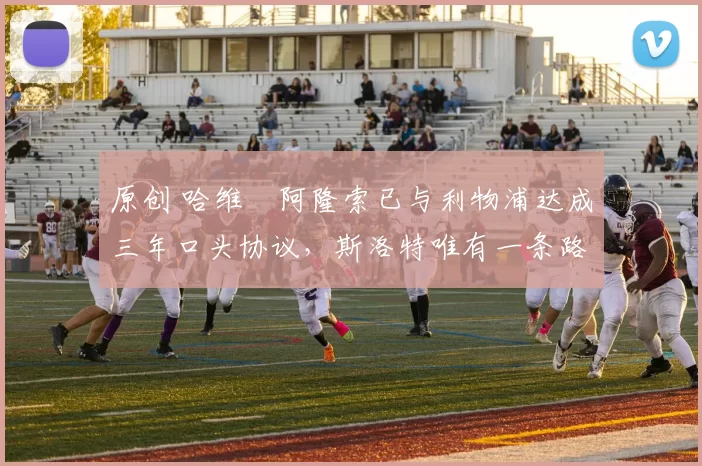 原创 哈维・阿隆索已与利物浦达成三年口头协议，斯洛特唯有一条路可 “翻盘”